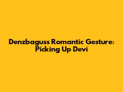Denzbagus's Romantic Gesture: Picking Up Devi