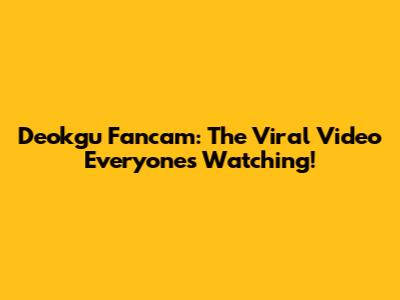 Deokgu Fancam: The Viral Video Everyone's Watching!