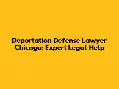 Deportation Defense Lawyer Chicago: Expert Legal Help