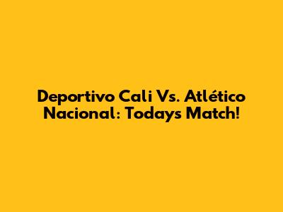 Deportivo Cali Vs. Atlético Nacional: Today's Match!