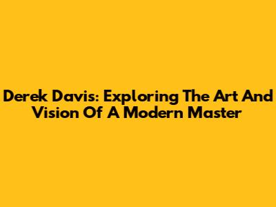 Derek Davis: Exploring The Art And Vision Of A Modern Master