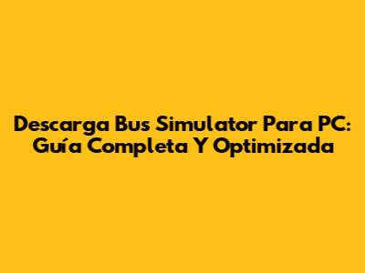 Descarga Bus Simulator Para PC: Guía Completa Y Optimizada