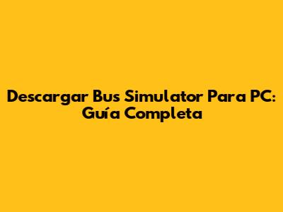 Descargar Bus Simulator Para PC: Guía Completa