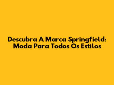 Descubra A Marca Springfield: Moda Para Todos Os Estilos