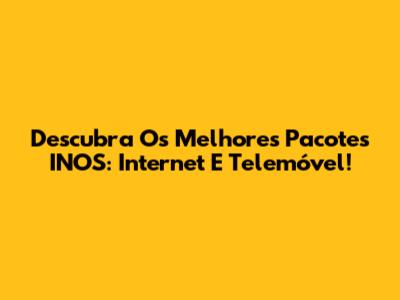 Descubra Os Melhores Pacotes INOS: Internet E Telemóvel!