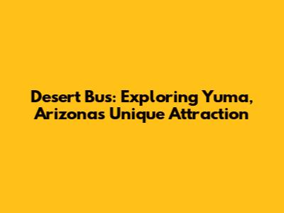 Desert Bus: Exploring Yuma, Arizona's Unique Attraction