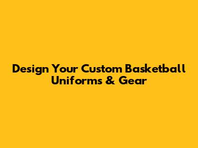 Design Your Custom Basketball Uniforms & Gear