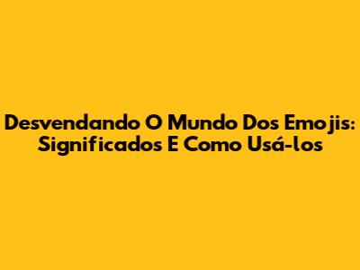 Desvendando O Mundo Dos Emojis: Significados E Como Usá-los