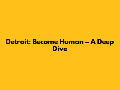 Detroit: Become Human – A Deep Dive