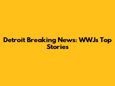 Detroit Breaking News: WWJ's Top Stories