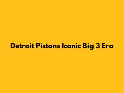Detroit Pistons' Iconic Big 3 Era