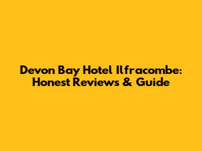 Devon Bay Hotel Ilfracombe: Honest Reviews & Guide