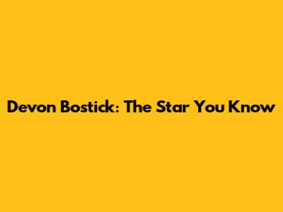 Devon Bostick: The Star You Know