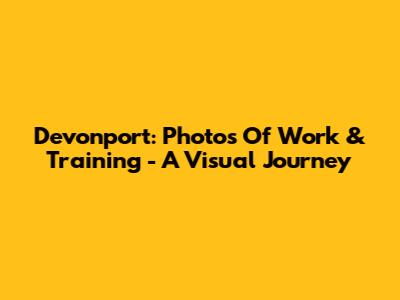 Devonport: Photos Of Work & Training - A Visual Journey