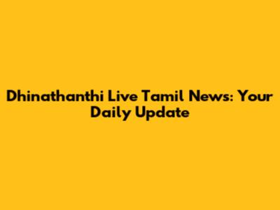 Dhinathanthi Live Tamil News: Your Daily Update