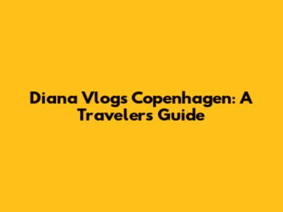 Diana Vlogs Copenhagen: A Traveler's Guide