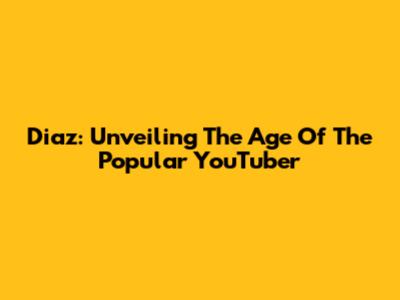 Diaz: Unveiling The Age Of The Popular YouTuber