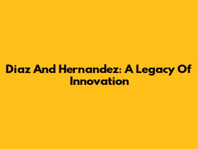 Diaz And Hernandez: A Legacy Of Innovation