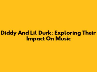 Diddy And Lil Durk: Exploring Their Impact On Music