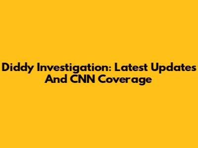 Diddy Investigation: Latest Updates And CNN Coverage