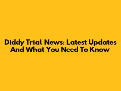 Diddy Trial News: Latest Updates And What You Need To Know