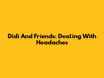 Didi And Friends: Dealing With Headaches