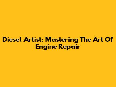 Diesel Artist: Mastering The Art Of Engine Repair
