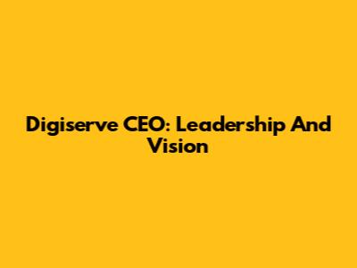 Digiserve CEO: Leadership And Vision
