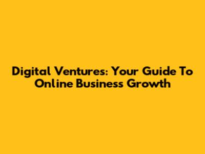 Digital Ventures: Your Guide To Online Business Growth