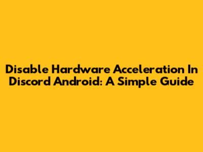 Disable Hardware Acceleration In Discord Android: A Simple Guide