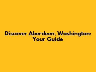 Discover Aberdeen, Washington: Your Guide