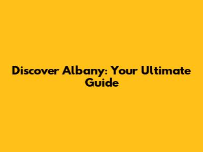Discover Albany: Your Ultimate Guide