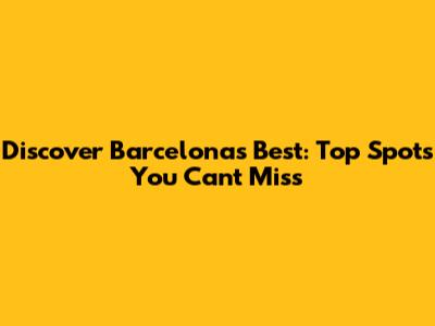 Discover Barcelona's Best: Top Spots You Can't Miss