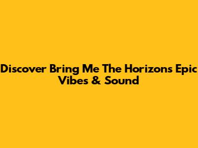 Discover Bring Me The Horizon's Epic Vibes & Sound