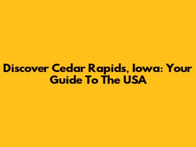 Discover Cedar Rapids, Iowa: Your Guide To The USA