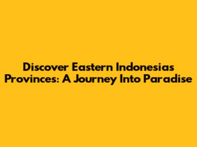 Discover Eastern Indonesia's Provinces: A Journey Into Paradise