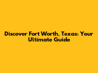 Discover Fort Worth, Texas: Your Ultimate Guide