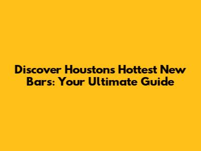 Discover Houston's Hottest New Bars: Your Ultimate Guide