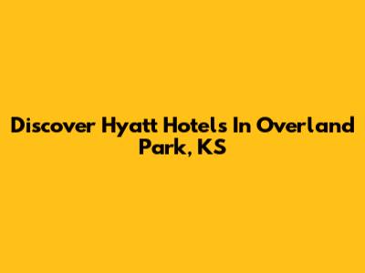 Discover Hyatt Hotels In Overland Park, KS