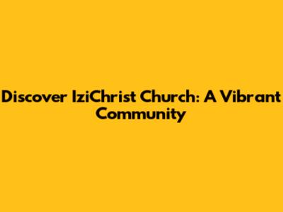 Discover IziChrist Church: A Vibrant Community