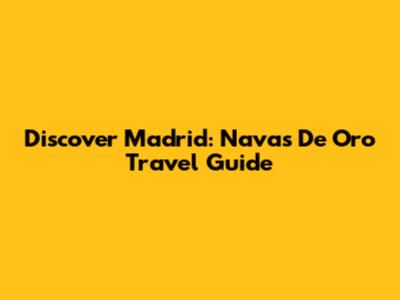 Discover Madrid: Navas De Oro Travel Guide