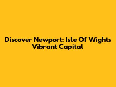 Discover Newport: Isle Of Wight's Vibrant Capital
