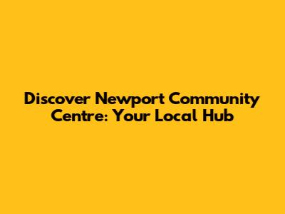 Discover Newport Community Centre: Your Local Hub
