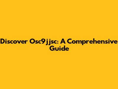 Discover Osc9jjsc: A Comprehensive Guide