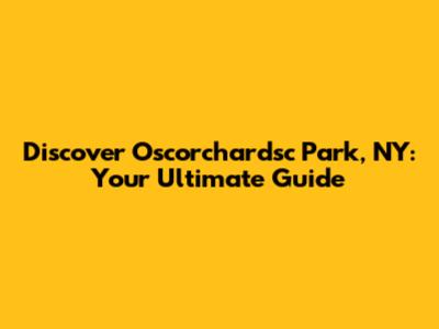 Discover Oscorchardsc Park, NY: Your Ultimate Guide