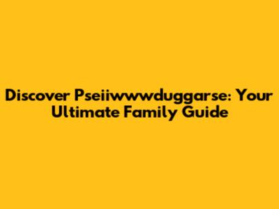 Discover Pseiiwwwduggarse: Your Ultimate Family Guide