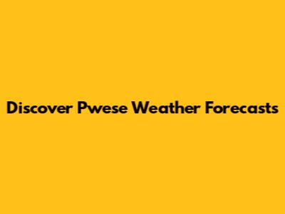 Discover Pwese Weather Forecasts