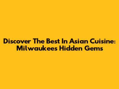 Discover The Best In Asian Cuisine: Milwaukee's Hidden Gems