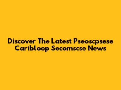 Discover The Latest Pseoscpsese Caribloop Secomscse News