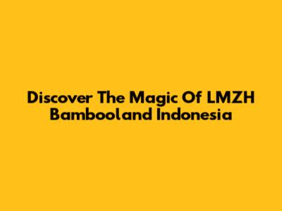 Discover The Magic Of LMZH Bambooland Indonesia